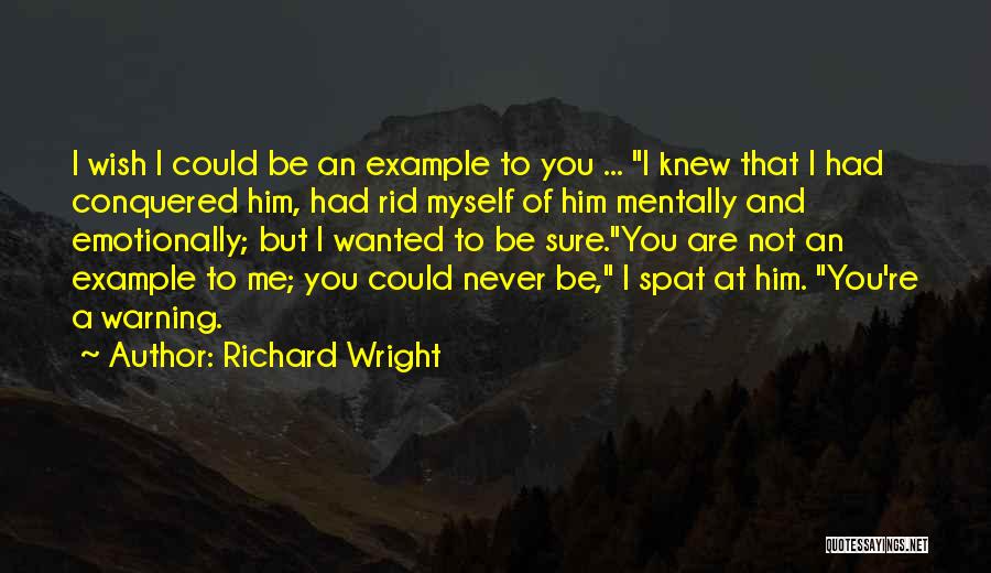 Richard Wright Quotes: I Wish I Could Be An Example To You ... I Knew That I Had Conquered Him, Had Rid Myself