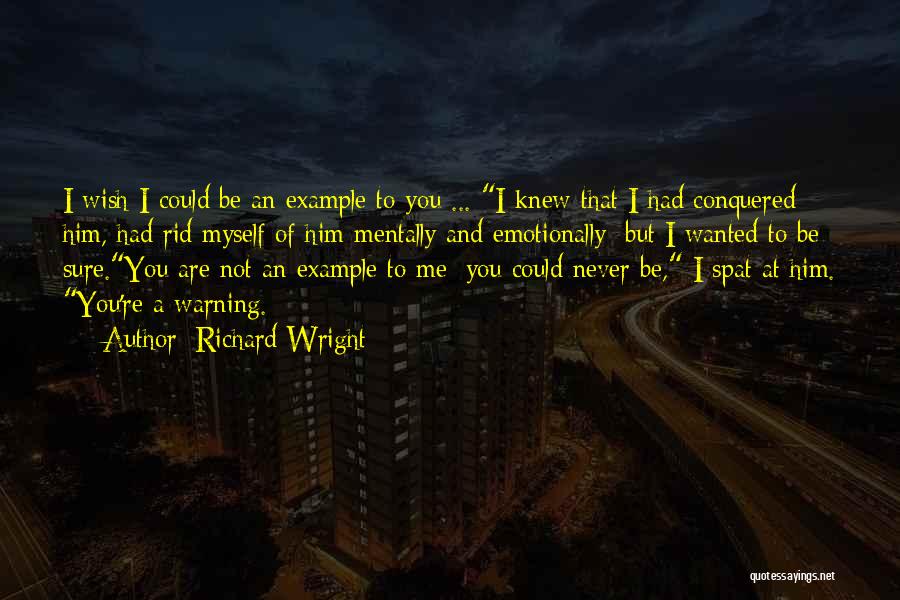 Richard Wright Quotes: I Wish I Could Be An Example To You ... I Knew That I Had Conquered Him, Had Rid Myself
