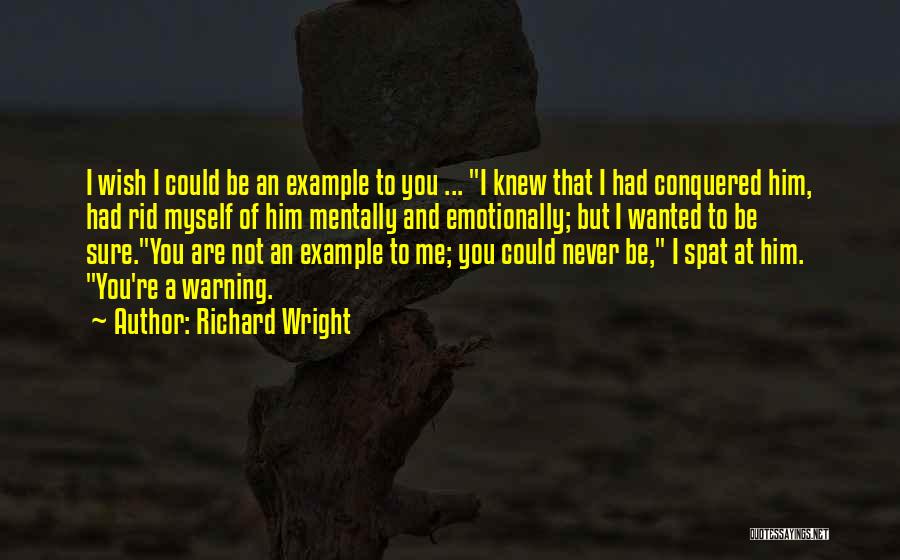 Richard Wright Quotes: I Wish I Could Be An Example To You ... I Knew That I Had Conquered Him, Had Rid Myself