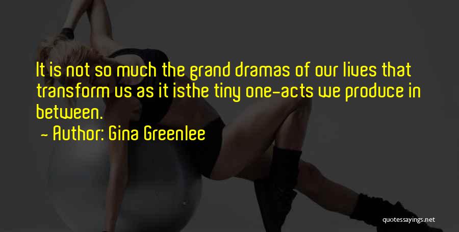 Gina Greenlee Quotes: It Is Not So Much The Grand Dramas Of Our Lives That Transform Us As It Isthe Tiny One-acts We