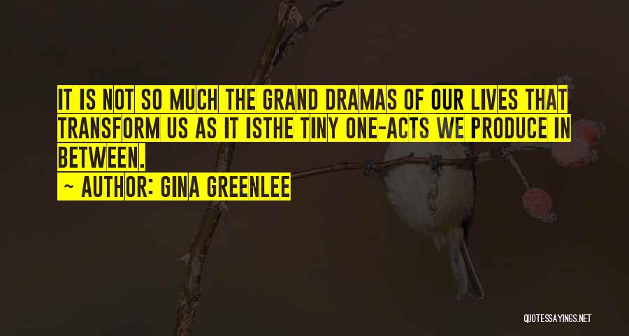 Gina Greenlee Quotes: It Is Not So Much The Grand Dramas Of Our Lives That Transform Us As It Isthe Tiny One-acts We