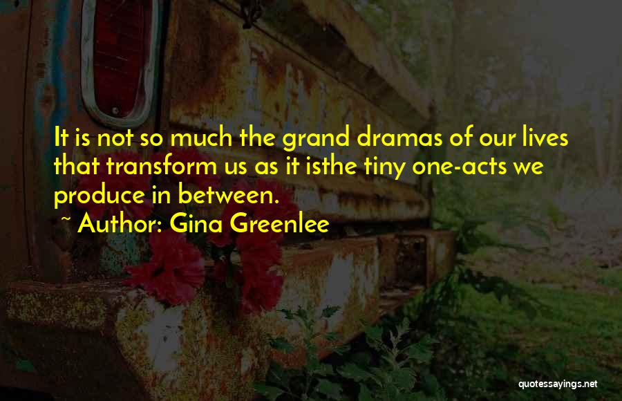 Gina Greenlee Quotes: It Is Not So Much The Grand Dramas Of Our Lives That Transform Us As It Isthe Tiny One-acts We