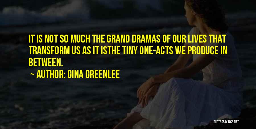 Gina Greenlee Quotes: It Is Not So Much The Grand Dramas Of Our Lives That Transform Us As It Isthe Tiny One-acts We