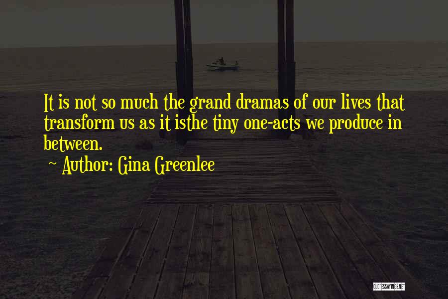 Gina Greenlee Quotes: It Is Not So Much The Grand Dramas Of Our Lives That Transform Us As It Isthe Tiny One-acts We