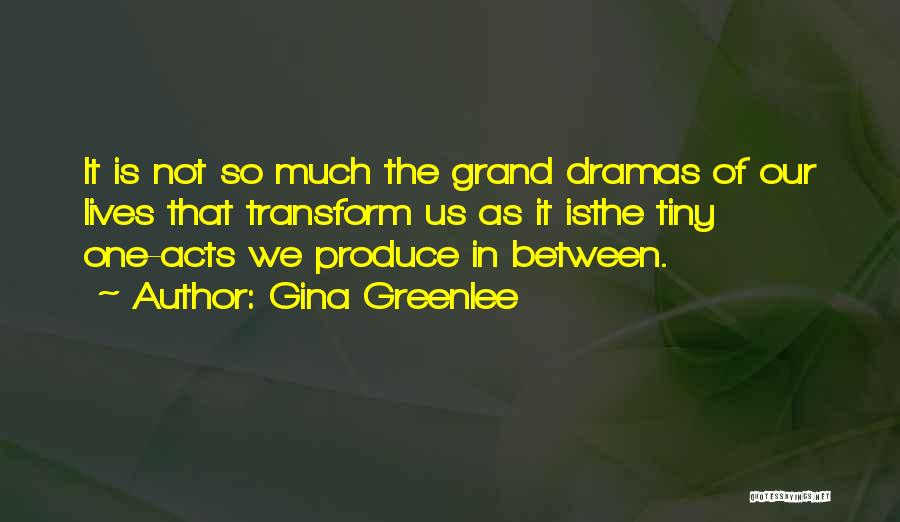 Gina Greenlee Quotes: It Is Not So Much The Grand Dramas Of Our Lives That Transform Us As It Isthe Tiny One-acts We