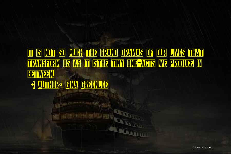 Gina Greenlee Quotes: It Is Not So Much The Grand Dramas Of Our Lives That Transform Us As It Isthe Tiny One-acts We