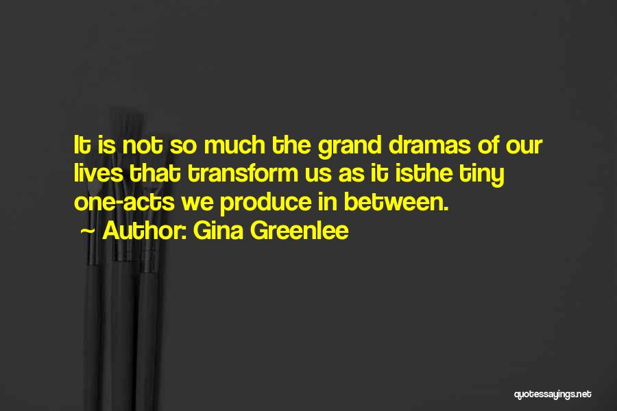 Gina Greenlee Quotes: It Is Not So Much The Grand Dramas Of Our Lives That Transform Us As It Isthe Tiny One-acts We