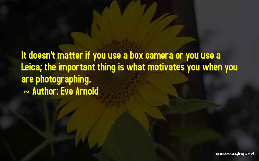 Eve Arnold Quotes: It Doesn't Matter If You Use A Box Camera Or You Use A Leica; The Important Thing Is What Motivates