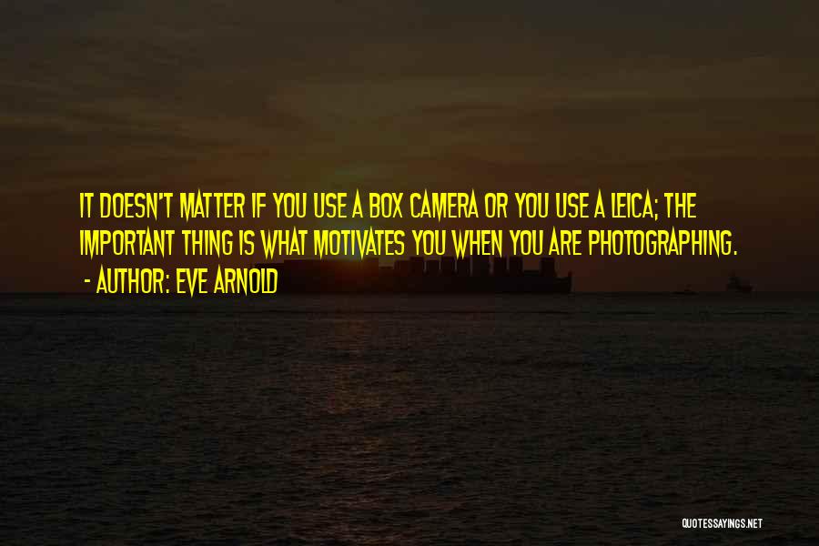 Eve Arnold Quotes: It Doesn't Matter If You Use A Box Camera Or You Use A Leica; The Important Thing Is What Motivates