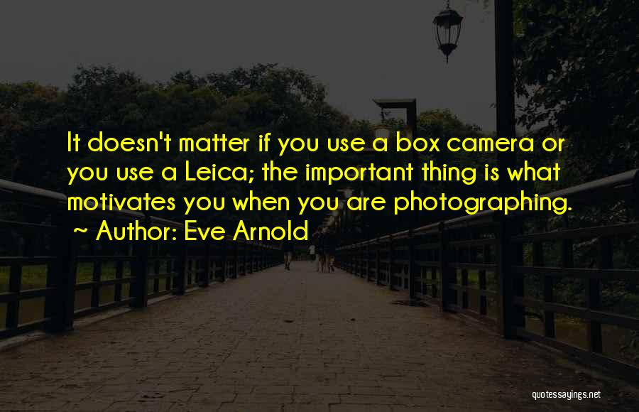 Eve Arnold Quotes: It Doesn't Matter If You Use A Box Camera Or You Use A Leica; The Important Thing Is What Motivates