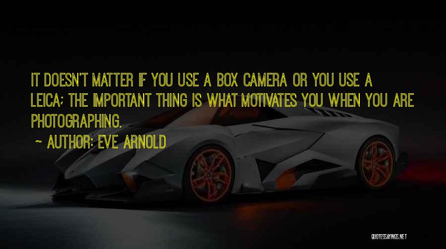 Eve Arnold Quotes: It Doesn't Matter If You Use A Box Camera Or You Use A Leica; The Important Thing Is What Motivates