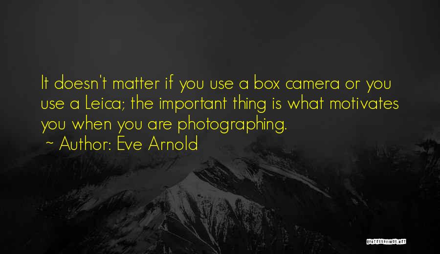 Eve Arnold Quotes: It Doesn't Matter If You Use A Box Camera Or You Use A Leica; The Important Thing Is What Motivates