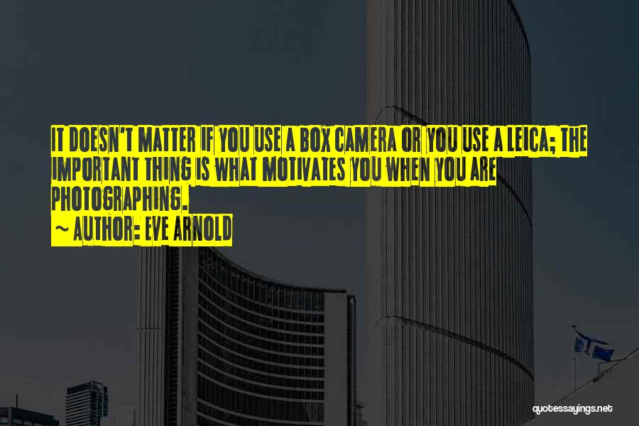 Eve Arnold Quotes: It Doesn't Matter If You Use A Box Camera Or You Use A Leica; The Important Thing Is What Motivates