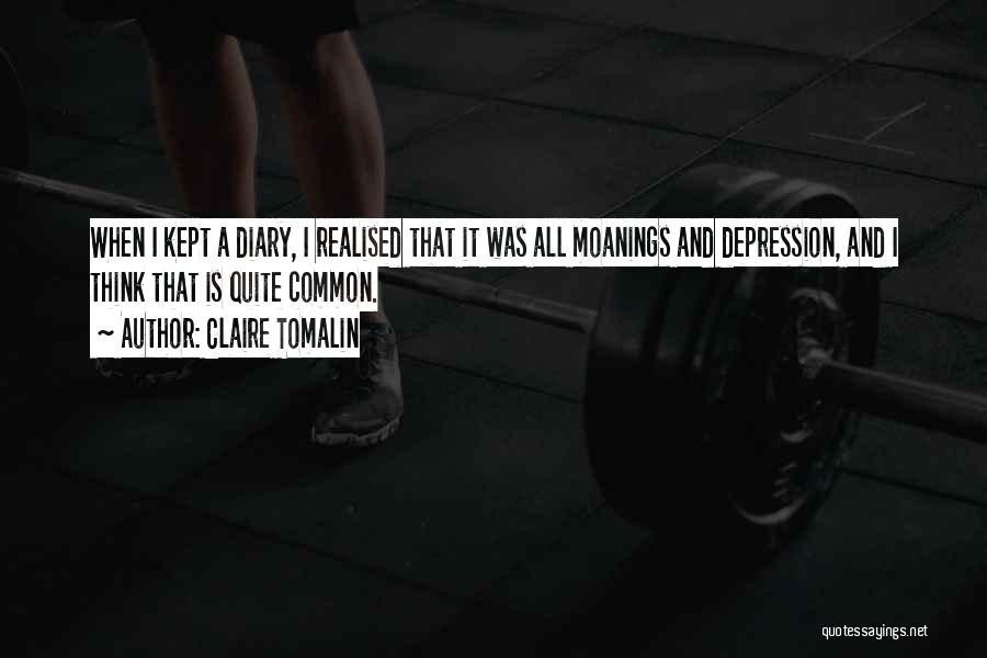 Claire Tomalin Quotes: When I Kept A Diary, I Realised That It Was All Moanings And Depression, And I Think That Is Quite