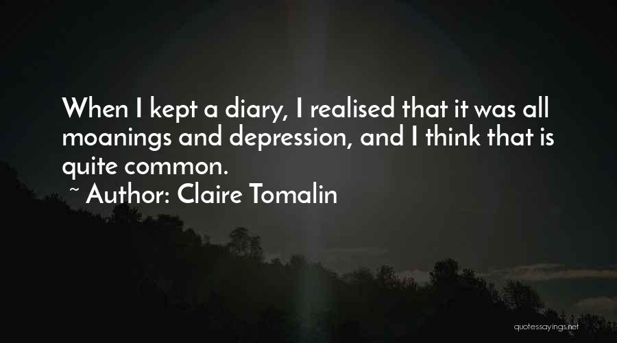 Claire Tomalin Quotes: When I Kept A Diary, I Realised That It Was All Moanings And Depression, And I Think That Is Quite