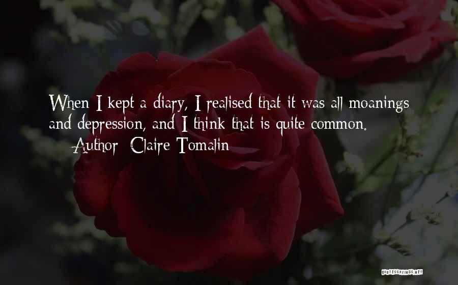 Claire Tomalin Quotes: When I Kept A Diary, I Realised That It Was All Moanings And Depression, And I Think That Is Quite