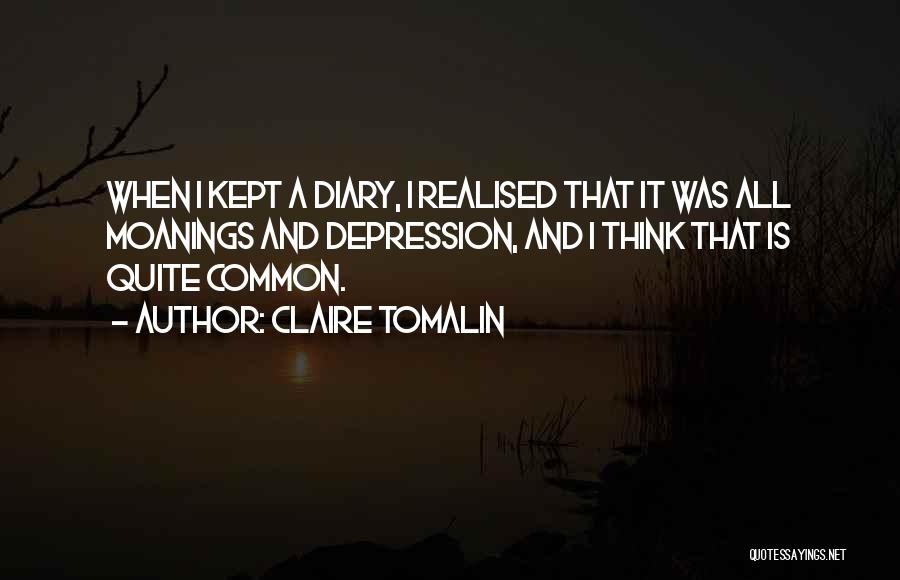 Claire Tomalin Quotes: When I Kept A Diary, I Realised That It Was All Moanings And Depression, And I Think That Is Quite