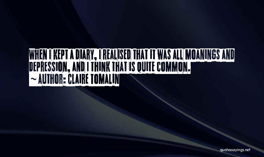 Claire Tomalin Quotes: When I Kept A Diary, I Realised That It Was All Moanings And Depression, And I Think That Is Quite