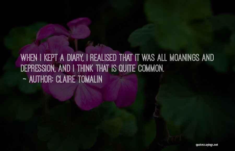 Claire Tomalin Quotes: When I Kept A Diary, I Realised That It Was All Moanings And Depression, And I Think That Is Quite