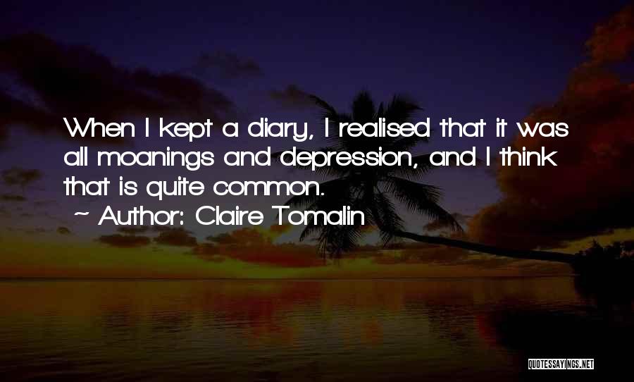 Claire Tomalin Quotes: When I Kept A Diary, I Realised That It Was All Moanings And Depression, And I Think That Is Quite