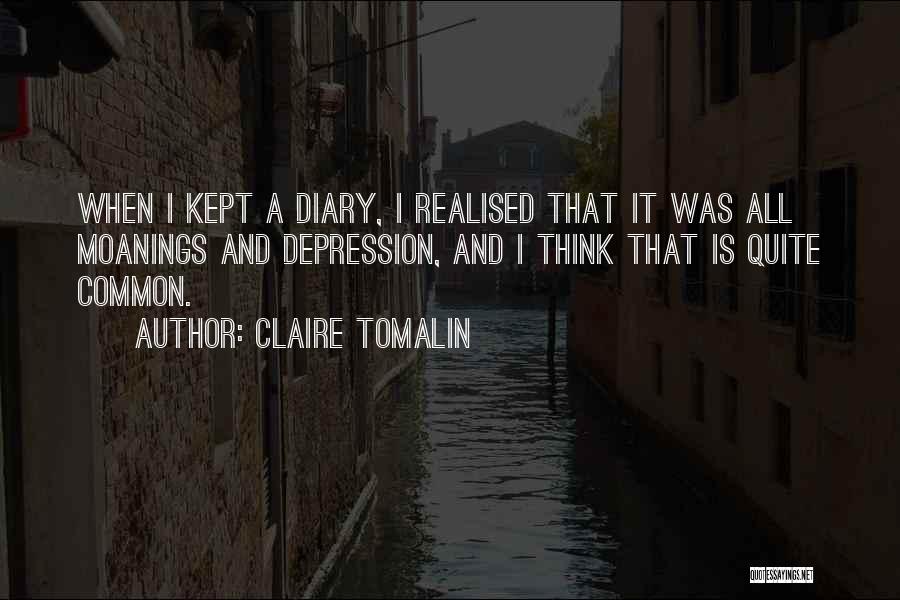 Claire Tomalin Quotes: When I Kept A Diary, I Realised That It Was All Moanings And Depression, And I Think That Is Quite
