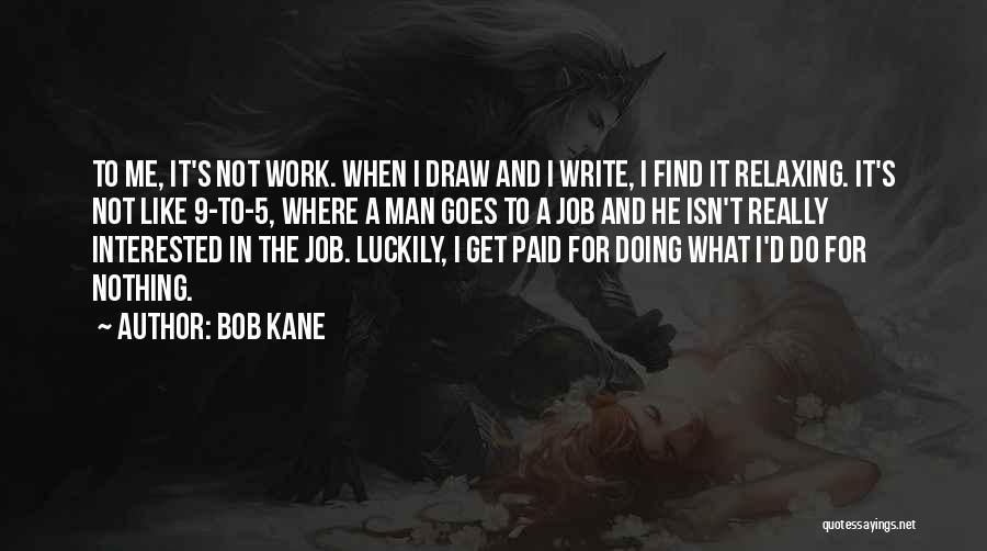 Bob Kane Quotes: To Me, It's Not Work. When I Draw And I Write, I Find It Relaxing. It's Not Like 9-to-5, Where