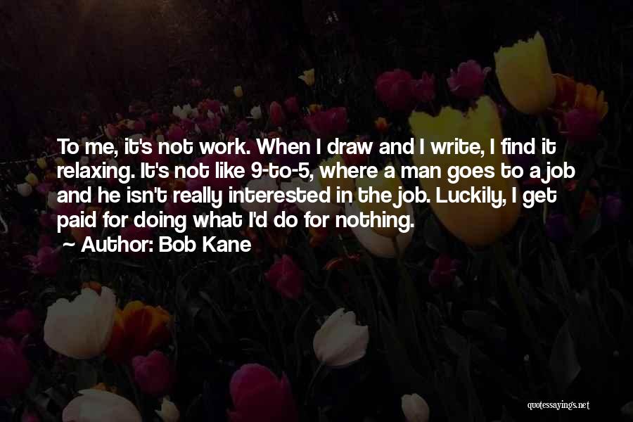 Bob Kane Quotes: To Me, It's Not Work. When I Draw And I Write, I Find It Relaxing. It's Not Like 9-to-5, Where