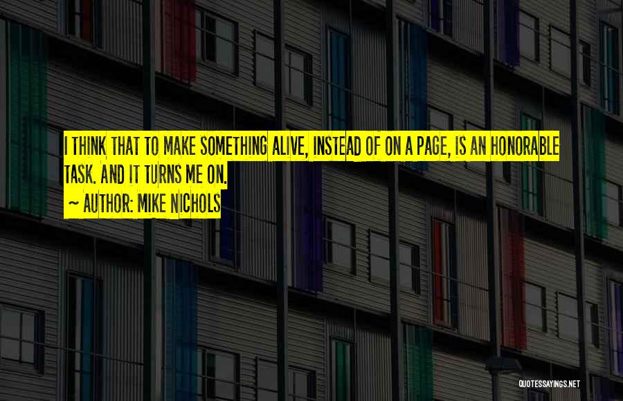 Mike Nichols Quotes: I Think That To Make Something Alive, Instead Of On A Page, Is An Honorable Task. And It Turns Me