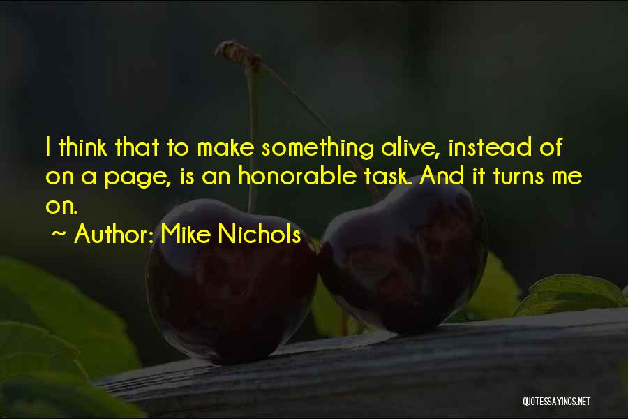 Mike Nichols Quotes: I Think That To Make Something Alive, Instead Of On A Page, Is An Honorable Task. And It Turns Me