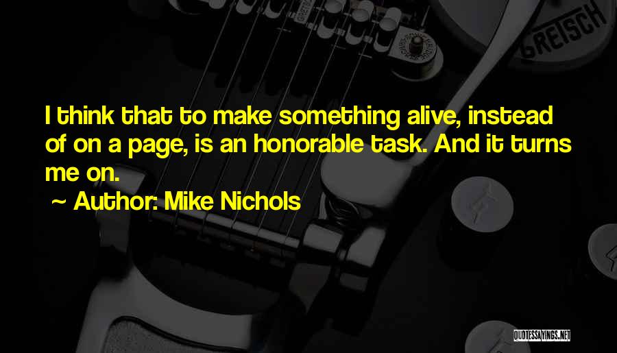 Mike Nichols Quotes: I Think That To Make Something Alive, Instead Of On A Page, Is An Honorable Task. And It Turns Me