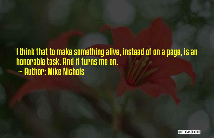 Mike Nichols Quotes: I Think That To Make Something Alive, Instead Of On A Page, Is An Honorable Task. And It Turns Me