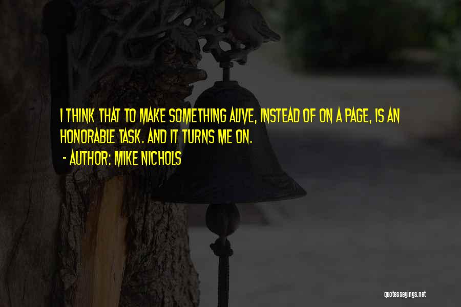 Mike Nichols Quotes: I Think That To Make Something Alive, Instead Of On A Page, Is An Honorable Task. And It Turns Me