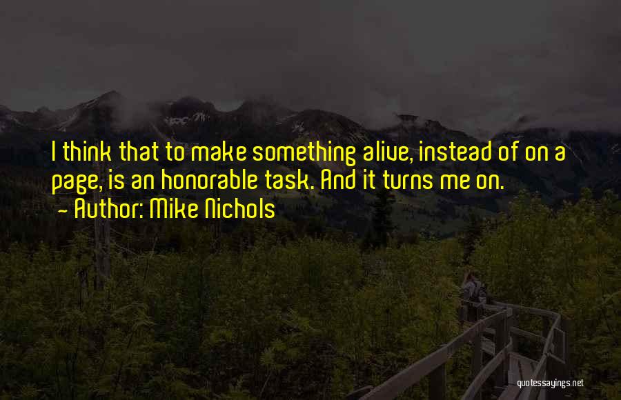 Mike Nichols Quotes: I Think That To Make Something Alive, Instead Of On A Page, Is An Honorable Task. And It Turns Me