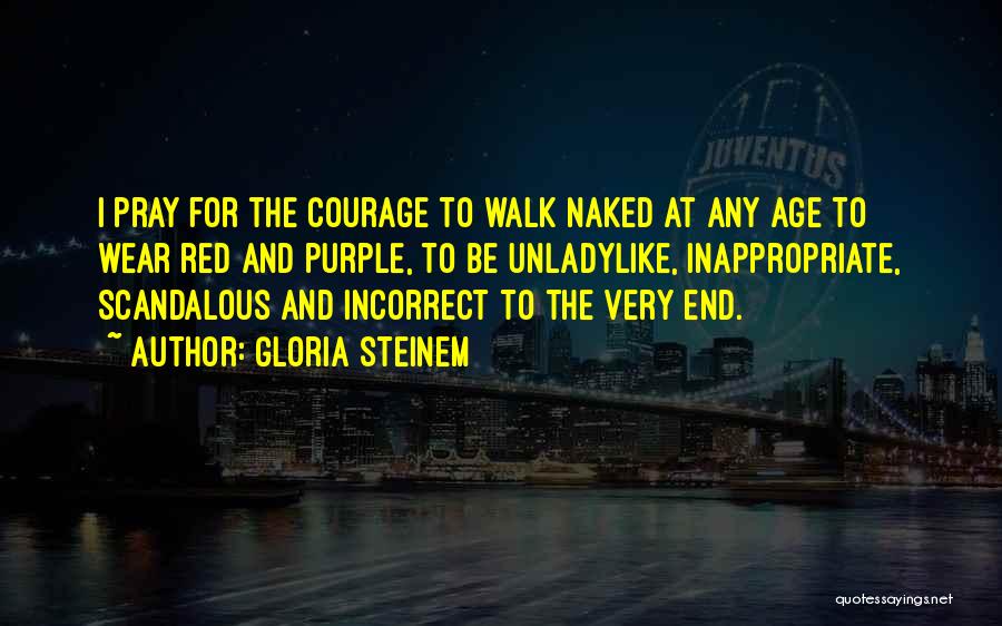 Gloria Steinem Quotes: I Pray For The Courage To Walk Naked At Any Age To Wear Red And Purple, To Be Unladylike, Inappropriate,