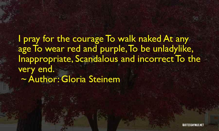 Gloria Steinem Quotes: I Pray For The Courage To Walk Naked At Any Age To Wear Red And Purple, To Be Unladylike, Inappropriate,