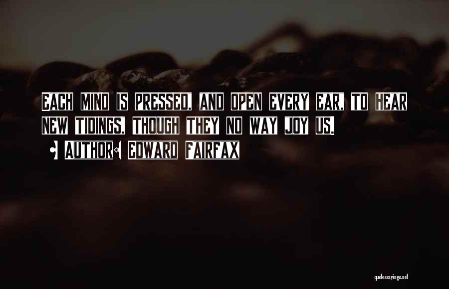 Edward Fairfax Quotes: Each Mind Is Pressed, And Open Every Ear, To Hear New Tidings, Though They No Way Joy Us.