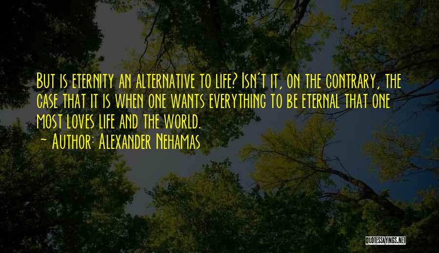 Alexander Nehamas Quotes: But Is Eternity An Alternative To Life? Isn't It, On The Contrary, The Case That It Is When One Wants