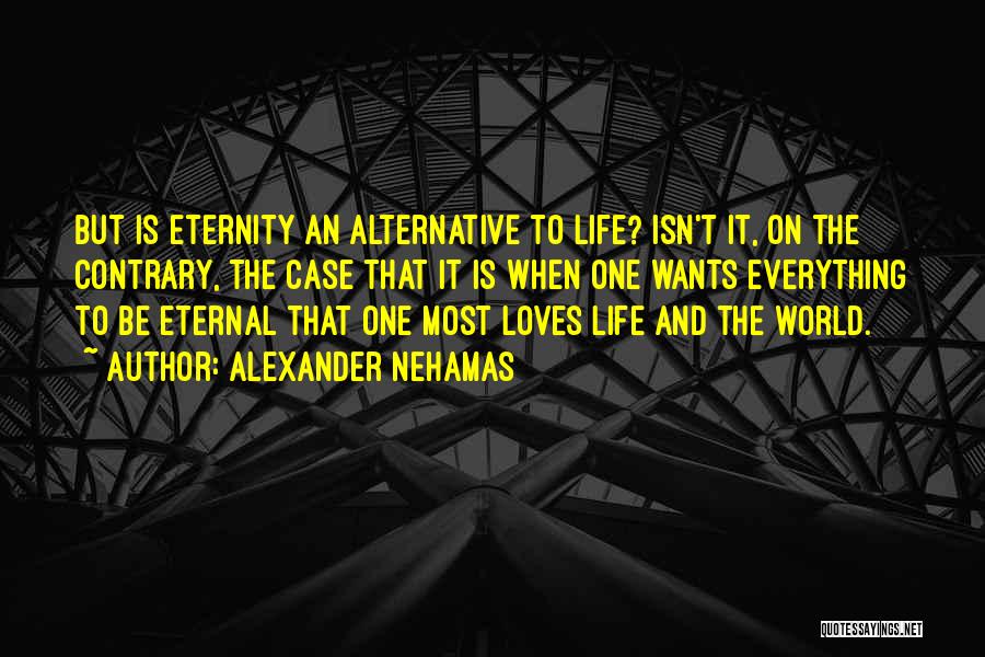 Alexander Nehamas Quotes: But Is Eternity An Alternative To Life? Isn't It, On The Contrary, The Case That It Is When One Wants