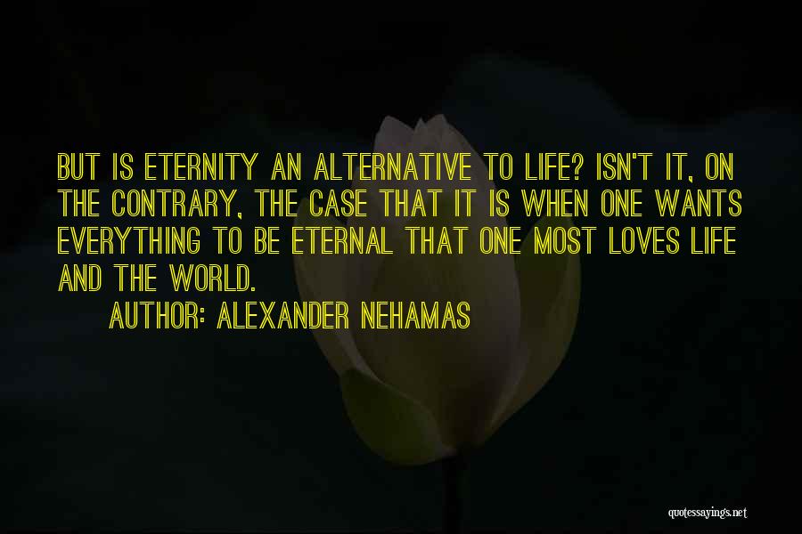 Alexander Nehamas Quotes: But Is Eternity An Alternative To Life? Isn't It, On The Contrary, The Case That It Is When One Wants