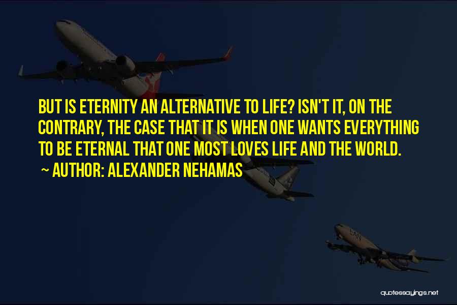 Alexander Nehamas Quotes: But Is Eternity An Alternative To Life? Isn't It, On The Contrary, The Case That It Is When One Wants