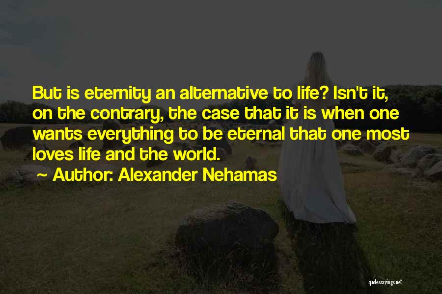 Alexander Nehamas Quotes: But Is Eternity An Alternative To Life? Isn't It, On The Contrary, The Case That It Is When One Wants