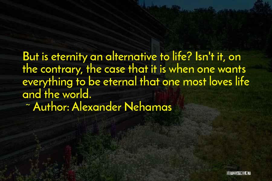 Alexander Nehamas Quotes: But Is Eternity An Alternative To Life? Isn't It, On The Contrary, The Case That It Is When One Wants