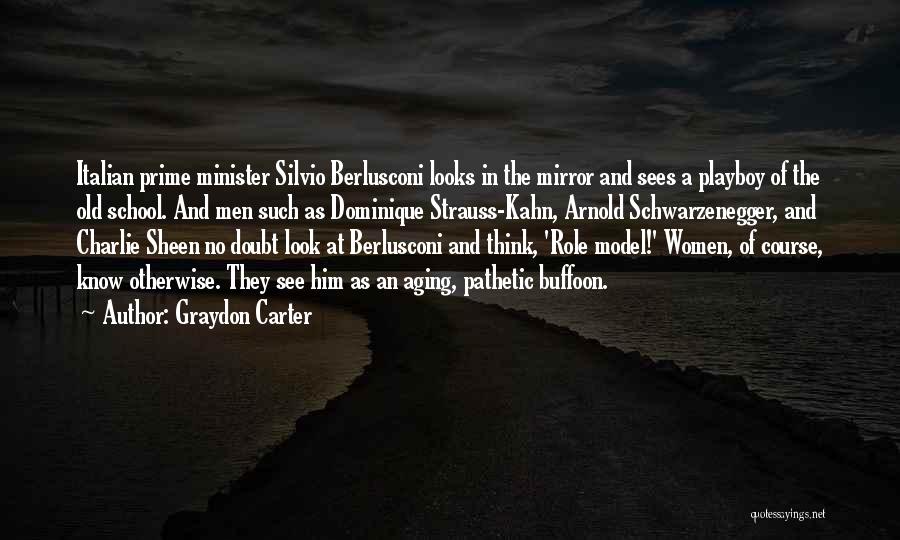 Graydon Carter Quotes: Italian Prime Minister Silvio Berlusconi Looks In The Mirror And Sees A Playboy Of The Old School. And Men Such