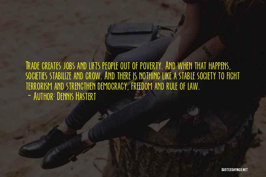 Dennis Hastert Quotes: Trade Creates Jobs And Lifts People Out Of Poverty. And When That Happens, Societies Stabilize And Grow. And There Is