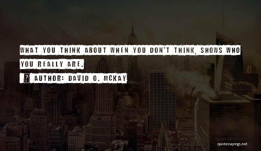 David O. McKay Quotes: What You Think About When You Don't Think, Shows Who You Really Are.