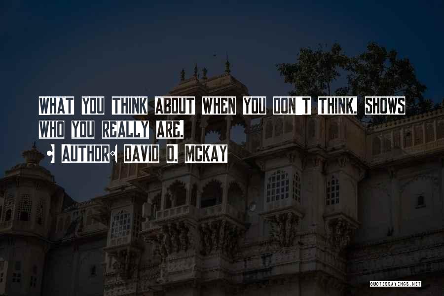 David O. McKay Quotes: What You Think About When You Don't Think, Shows Who You Really Are.