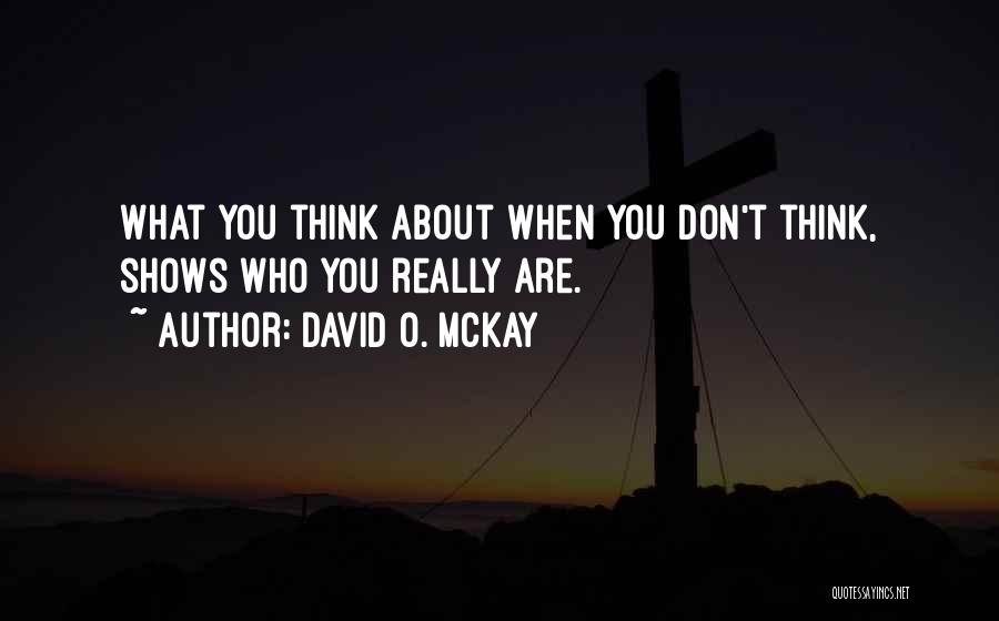 David O. McKay Quotes: What You Think About When You Don't Think, Shows Who You Really Are.