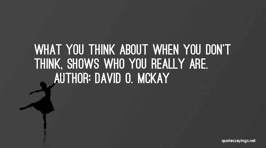 David O. McKay Quotes: What You Think About When You Don't Think, Shows Who You Really Are.