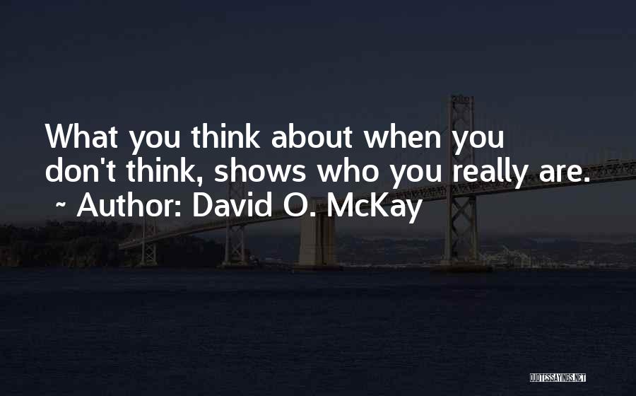 David O. McKay Quotes: What You Think About When You Don't Think, Shows Who You Really Are.