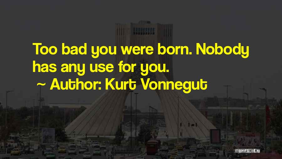 Kurt Vonnegut Quotes: Too Bad You Were Born. Nobody Has Any Use For You.